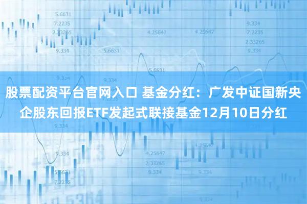 股票配资平台官网入口 基金分红：广发中证国新央企股东回报ETF发起式联接基金12月10日分红
