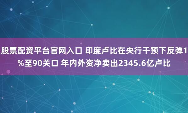 股票配资平台官网入口 印度卢比在央行干预下反弹1%至90关口 年内外资净卖出2345.6亿卢比