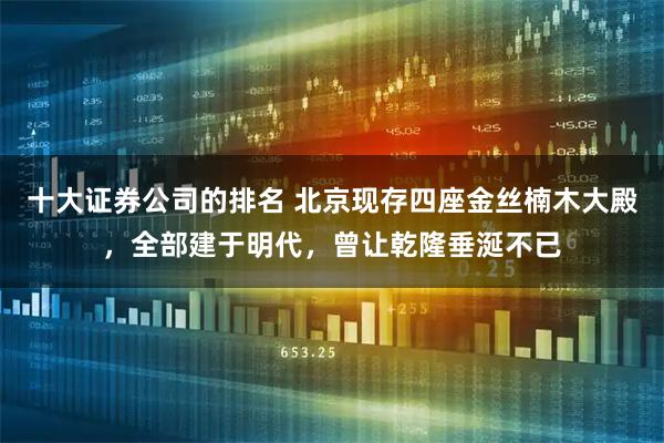 十大证券公司的排名 北京现存四座金丝楠木大殿，全部建于明代，曾让乾隆垂涎不已