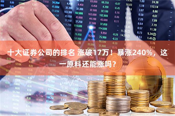 十大证券公司的排名 涨破17万！暴涨240%，这一原料还能涨吗？
