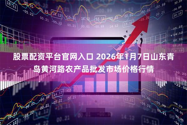 股票配资平台官网入口 2026年1月7日山东青岛黄河路农产品批发市场价格行情