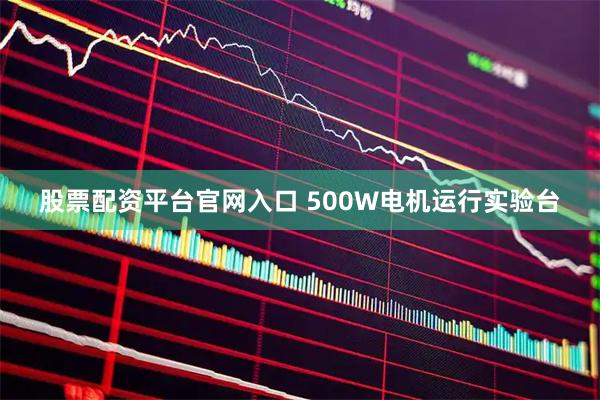 股票配资平台官网入口 500W电机运行实验台
