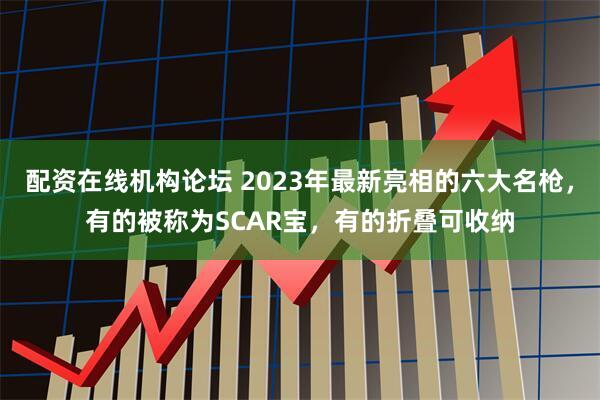 配资在线机构论坛 2023年最新亮相的六大名枪，有的被称为SCAR宝，有的折叠可收纳