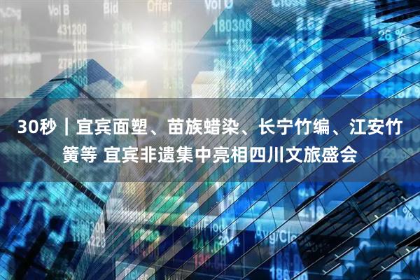 30秒｜宜宾面塑、苗族蜡染、长宁竹编、江安竹簧等 宜宾非遗集中亮相四川文旅盛会