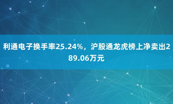 利通电子换手率25.24%，沪股通龙虎榜上净卖出289.06万元