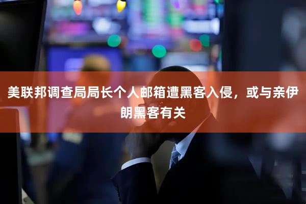 美联邦调查局局长个人邮箱遭黑客入侵，或与亲伊朗黑客有关