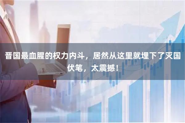 晋国最血腥的权力内斗，居然从这里就埋下了灭国伏笔，太震撼！