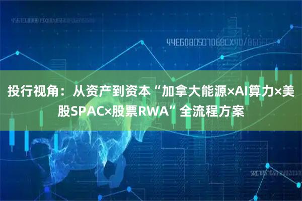 投行视角：从资产到资本“加拿大能源×AI算力×美股SPAC×股票RWA”全流程方案